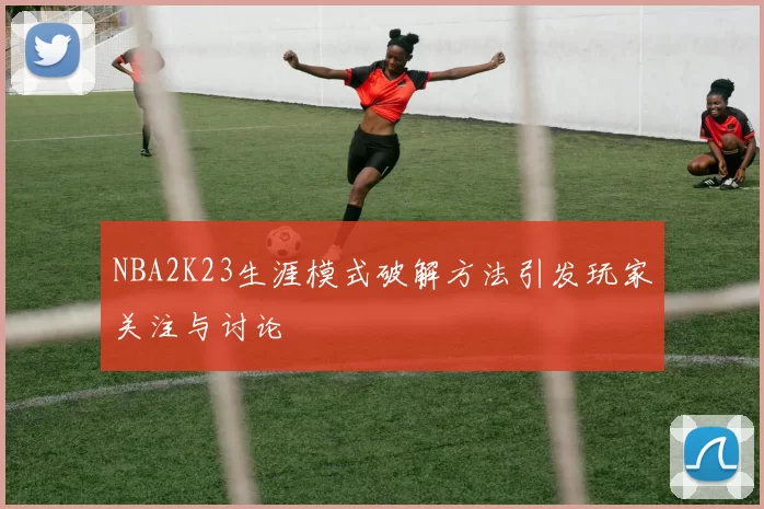 NBA2K23生涯模式破解方法引发玩家关注与讨论