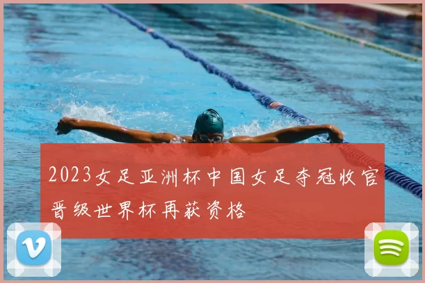 2023女足亚洲杯中国女足夺冠收官晋级世界杯再获资格