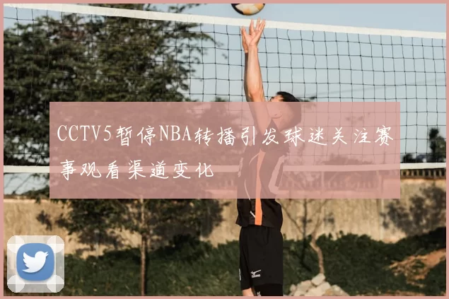 CCTV5暂停NBA转播引发球迷关注赛事观看渠道变化