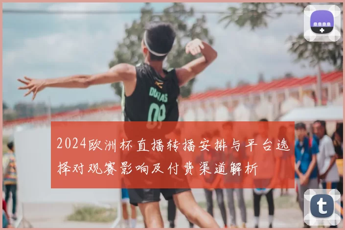 2024欧洲杯直播转播安排与平台选择对观赛影响及付费渠道解析