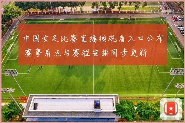 中国女足比赛直播线观看入口公布 赛事看点与赛程安排同步更新