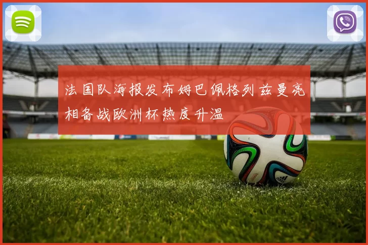 法国队海报发布姆巴佩格列兹曼亮相备战欧洲杯热度升温