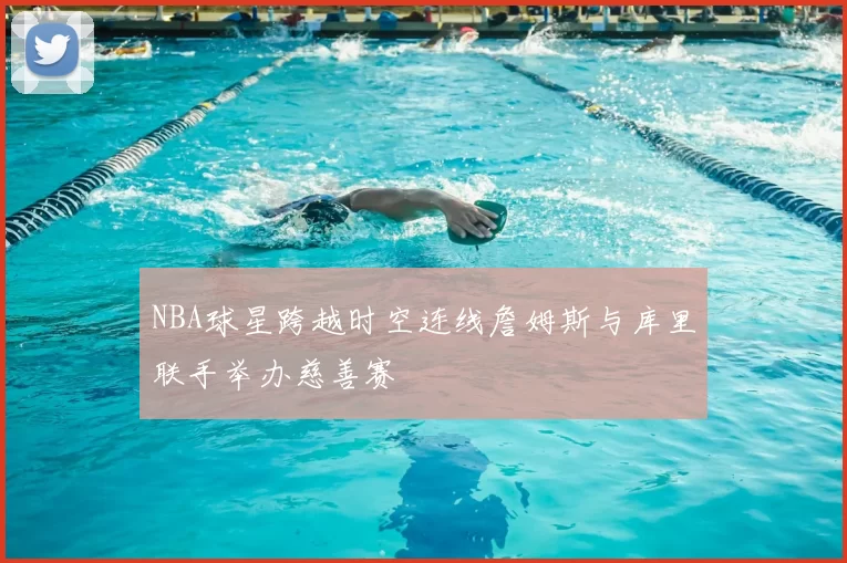 NBA球星跨越时空连线詹姆斯与库里联手举办慈善赛