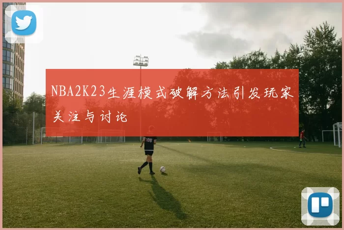 NBA2K23生涯模式破解方法引发玩家关注与讨论
