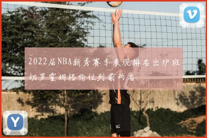 2022届NBA新秀赛季表现排名出炉班切罗霍姆格伦位列前两名