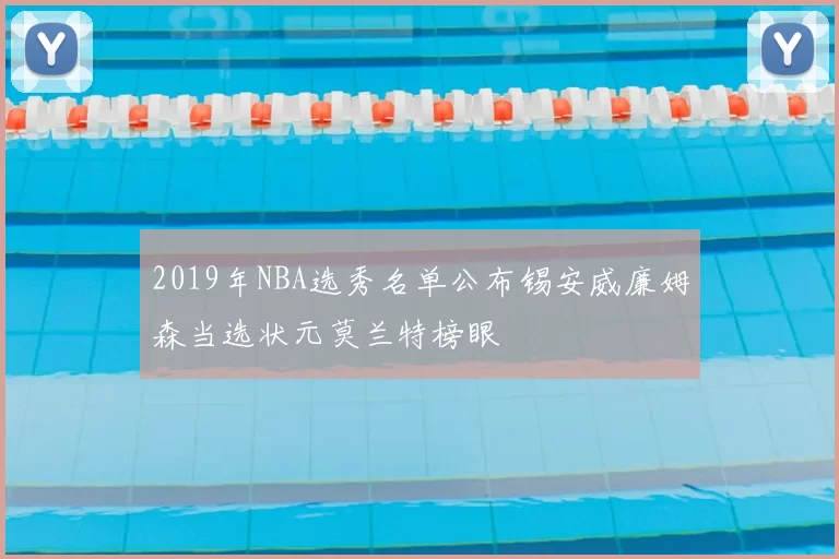 2019年NBA选秀名单公布锡安威廉姆森当选状元莫兰特榜眼