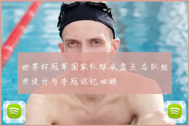 世界杯冠军国家队球衣盘点 各队经典设计与夺冠记忆回顾