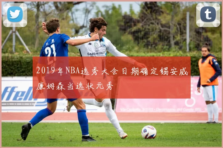 2019年NBA选秀大会日期确定锡安威廉姆森当选状元秀