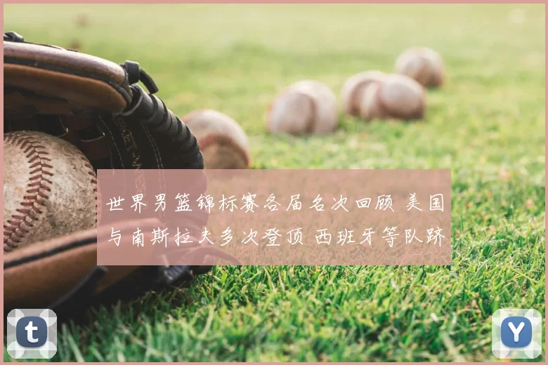 世界男篮锦标赛各届名次回顾 美国与南斯拉夫多次登顶 西班牙等队跻身前列