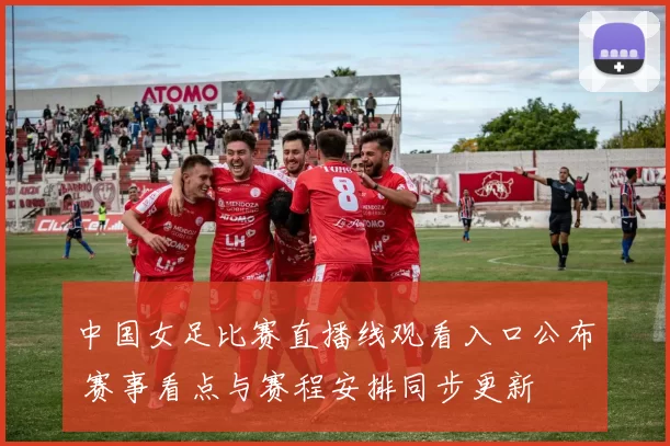 中国女足比赛直播线观看入口公布 赛事看点与赛程安排同步更新
