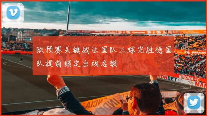 欧预赛关键战法国队三球完胜德国队提前锁定出线名额