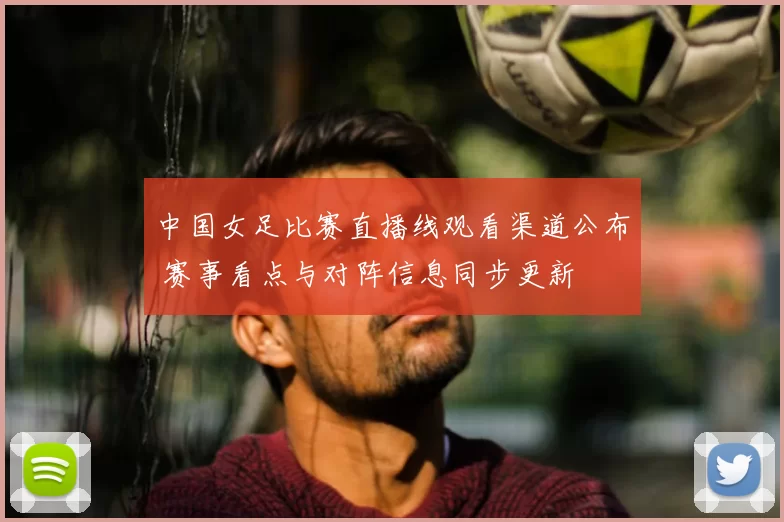中国女足比赛直播线观看渠道公布 赛事看点与对阵信息同步更新
