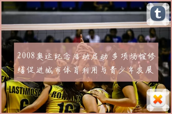 2008奥运纪念活动启动 多项场馆修缮促进城市体育利用与青少年发展