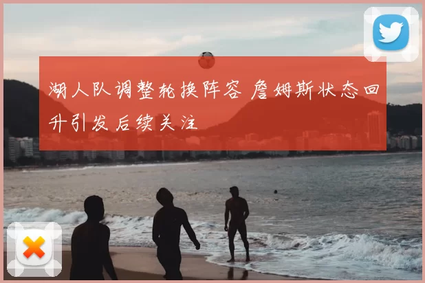 湖人队调整轮换阵容 詹姆斯状态回升引发后续关注