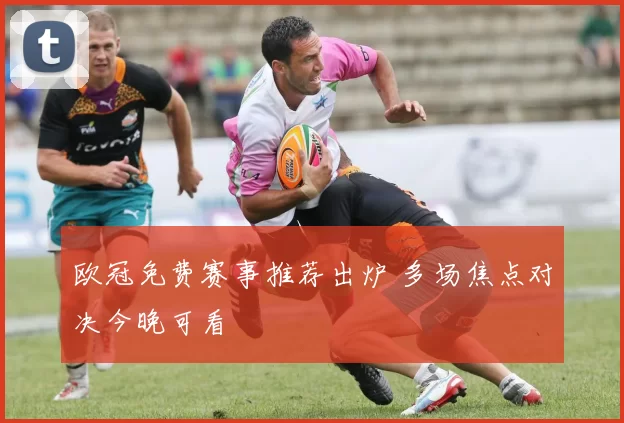 欧冠免费赛事推荐出炉 多场焦点对决今晚可看