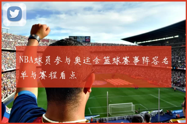 NBA球员参与奥运会篮球赛事阵容名单与赛程看点