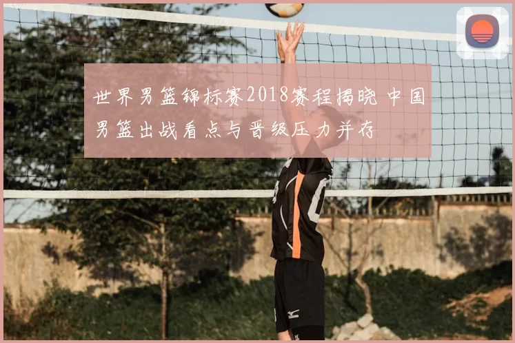 世界男篮锦标赛2018赛程揭晓 中国男篮出战看点与晋级压力并存