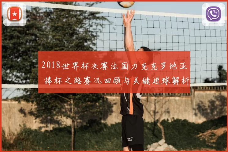2018世界杯决赛法国力克克罗地亚 捧杯之路赛况回顾与关键进球解析