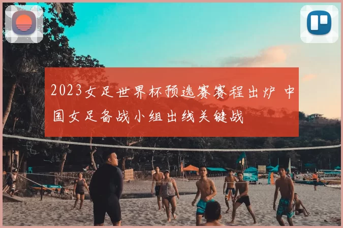 2023女足世界杯预选赛赛程出炉 中国女足备战小组出线关键战
