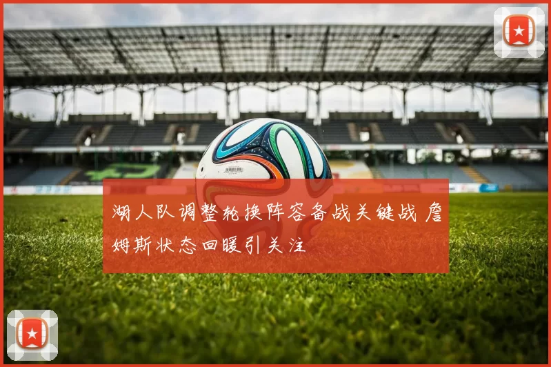 湖人队调整轮换阵容备战关键战 詹姆斯状态回暖引关注