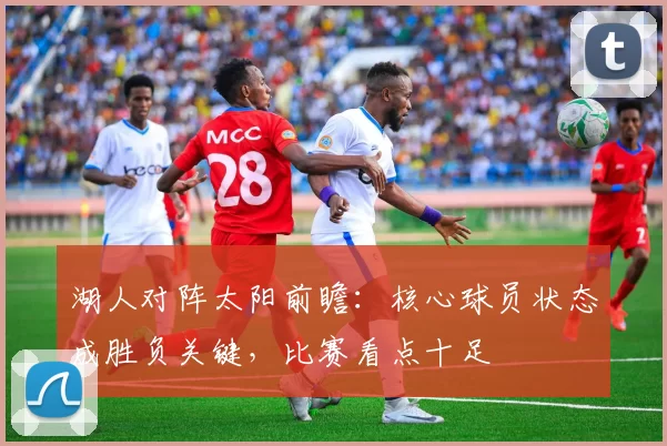 湖人对阵太阳前瞻：核心球员状态成胜负关键，比赛看点十足