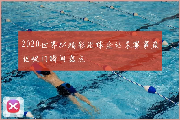 2020世界杯精彩进球全记录赛事最佳破门瞬间盘点