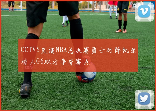 CCTV5直播NBA总决赛勇士对阵凯尔特人G6双方争夺赛点