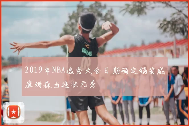 2019年NBA选秀大会日期确定锡安威廉姆森当选状元秀