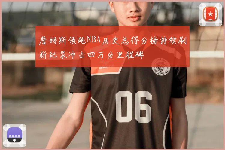 詹姆斯领跑NBA历史总得分榜持续刷新纪录冲击四万分里程碑