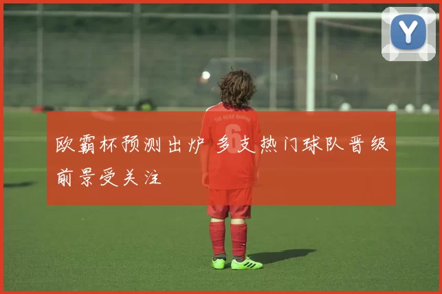 欧霸杯预测出炉 多支热门球队晋级前景受关注