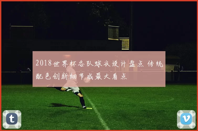 2018世界杯各队球衣设计盘点 传统配色创新细节成最大看点