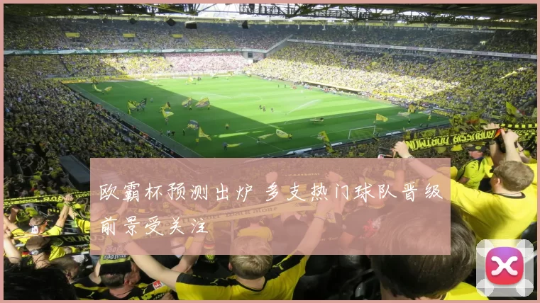 欧霸杯预测出炉 多支热门球队晋级前景受关注
