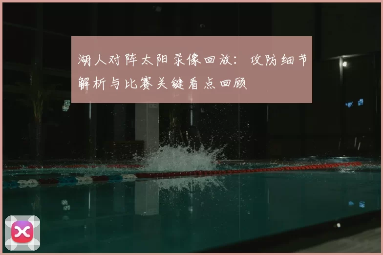 湖人对阵太阳录像回放：攻防细节解析与比赛关键看点回顾