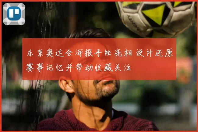 东京奥运会海报手绘亮相 设计还原赛事记忆并带动收藏关注