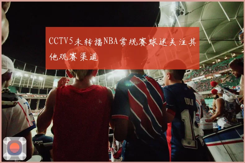 CCTV5未转播NBA常规赛球迷关注其他观赛渠道