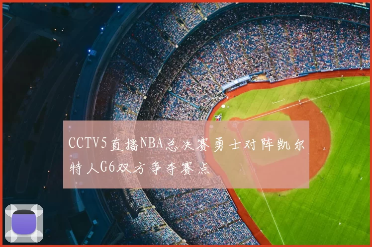 CCTV5直播NBA总决赛勇士对阵凯尔特人G6双方争夺赛点