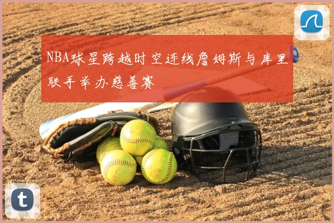 NBA球星跨越时空连线詹姆斯与库里联手举办慈善赛