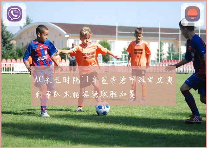 AC米兰时隔11年重夺意甲冠军皮奥利率队末轮客场取胜加冕