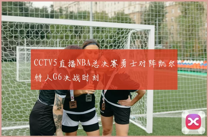 CCTV5直播NBA总决赛勇士对阵凯尔特人G6决战时刻