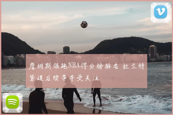 詹姆斯领跑NBA得分榜排名 杜兰特紧追后续争夺受关注