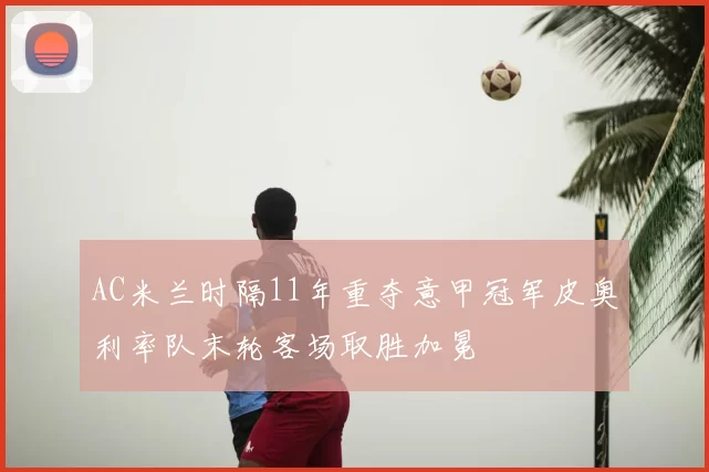 AC米兰时隔11年重夺意甲冠军皮奥利率队末轮客场取胜加冕