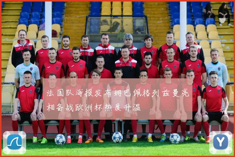法国队海报发布姆巴佩格列兹曼亮相备战欧洲杯热度升温