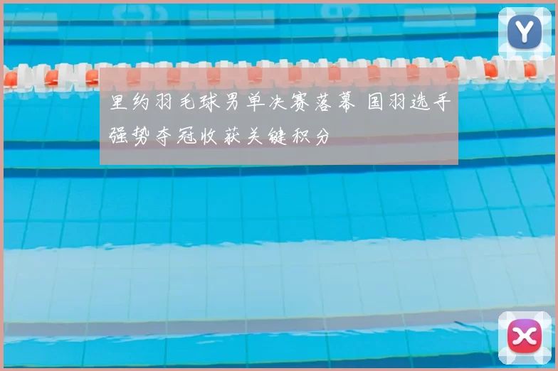 里约羽毛球男单决赛落幕 国羽选手强势夺冠收获关键积分
