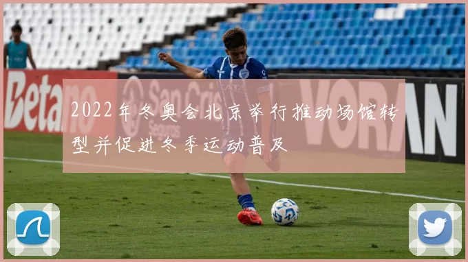 2022年冬奥会北京举行推动场馆转型并促进冬季运动普及