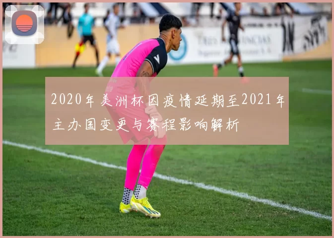 2020年美洲杯因疫情延期至2021年主办国变更与赛程影响解析