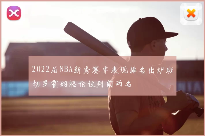 2022届NBA新秀赛季表现排名出炉班切罗霍姆格伦位列前两名