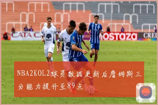 NBA2KOL2球员数据更新后詹姆斯三分能力提升至89点