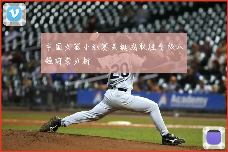 中国女篮小组赛关键战取胜晋级八强前景分析