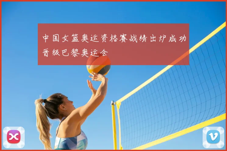 中国女篮奥运资格赛战绩出炉成功晋级巴黎奥运会