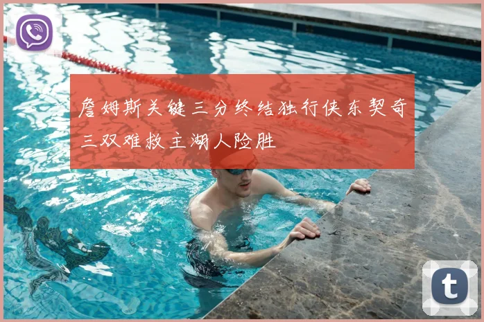 詹姆斯关键三分终结独行侠东契奇三双难救主湖人险胜